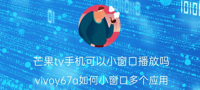 芒果tv手机可以小窗口播放吗 vivoy67a如何小窗口多个应用？